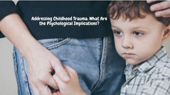 Addressing Childhood Trauma What Are the Psychological Implications